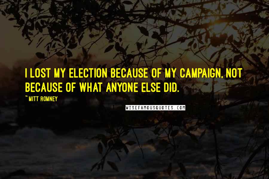 Mitt Romney Quotes: I lost my election because of my campaign, not because of what anyone else did.