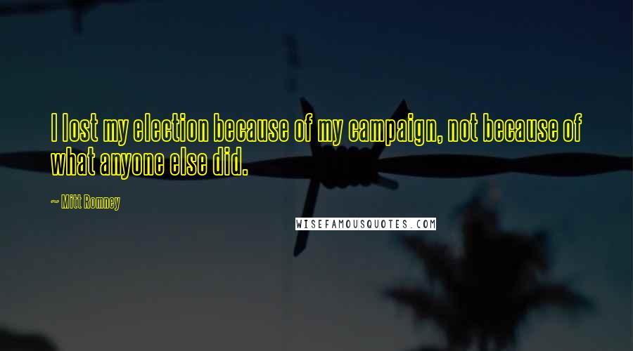 Mitt Romney Quotes: I lost my election because of my campaign, not because of what anyone else did.