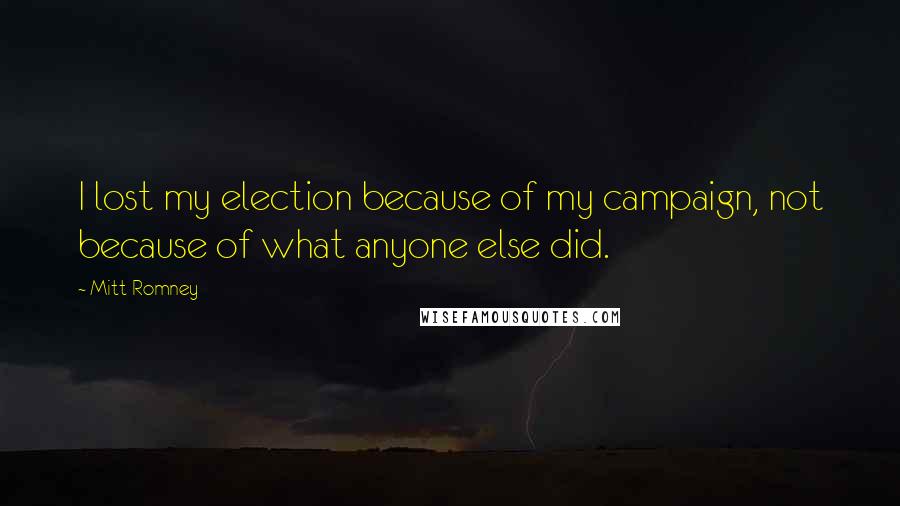 Mitt Romney Quotes: I lost my election because of my campaign, not because of what anyone else did.