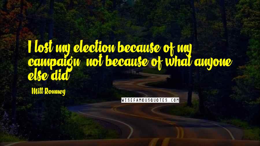 Mitt Romney Quotes: I lost my election because of my campaign, not because of what anyone else did.