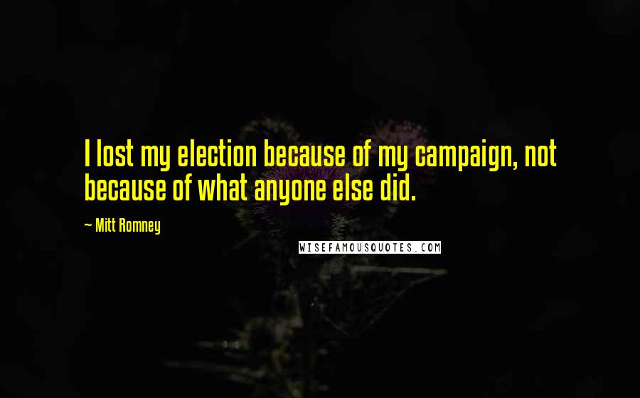 Mitt Romney Quotes: I lost my election because of my campaign, not because of what anyone else did.