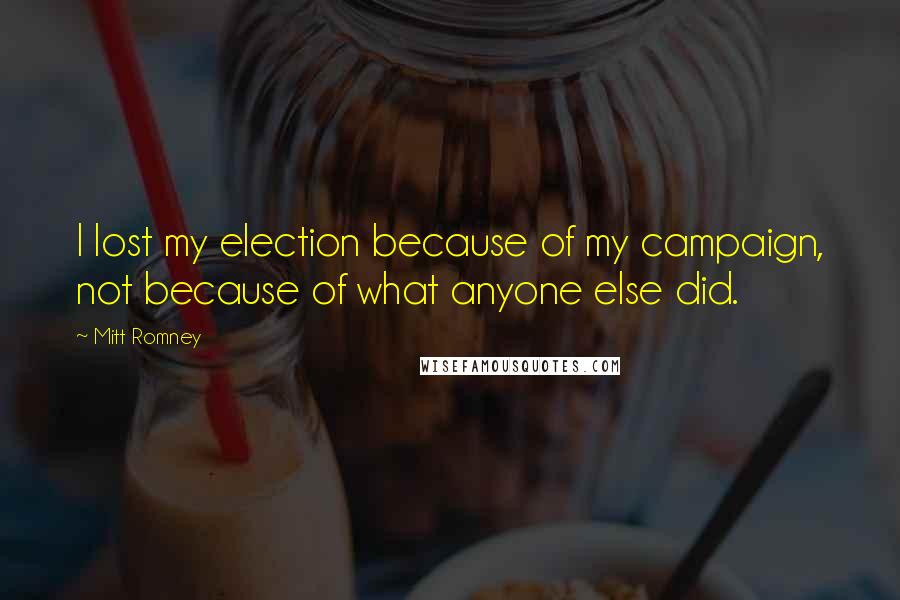 Mitt Romney Quotes: I lost my election because of my campaign, not because of what anyone else did.
