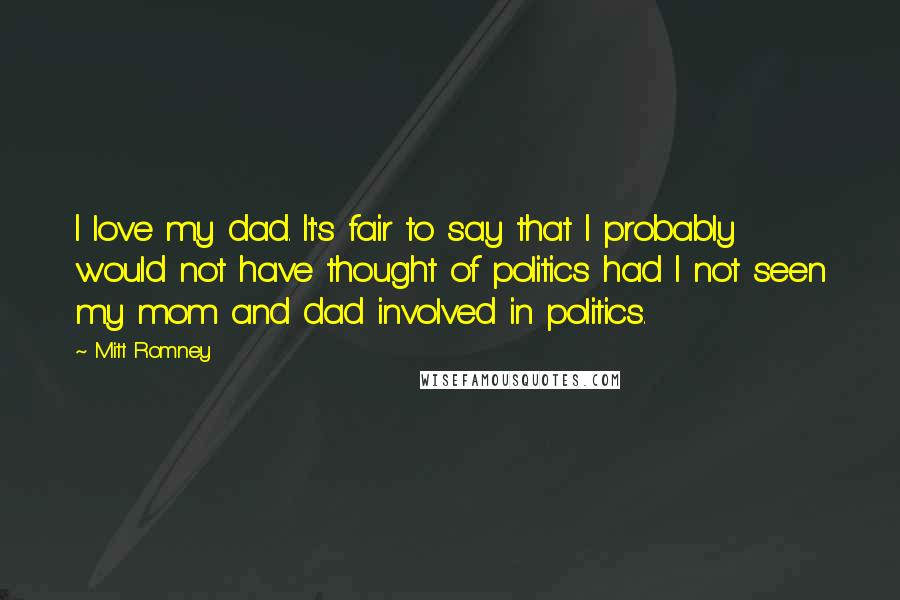 Mitt Romney Quotes: I love my dad. It's fair to say that I probably would not have thought of politics had I not seen my mom and dad involved in politics.