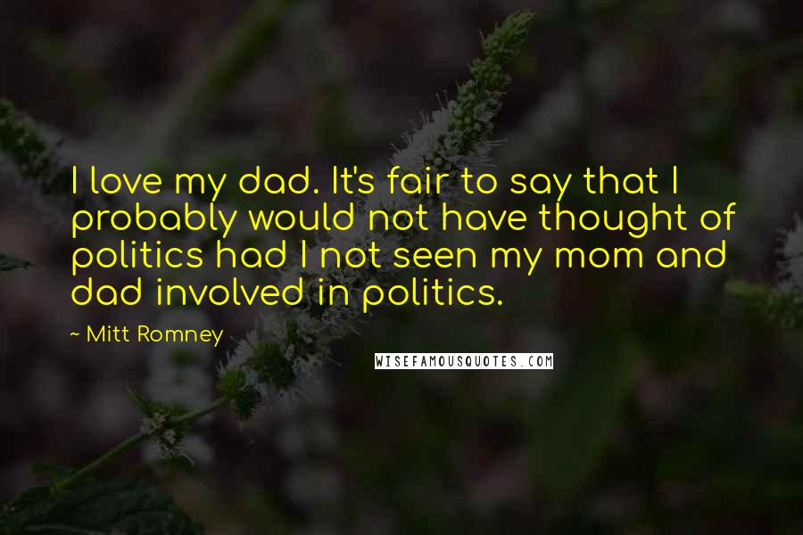 Mitt Romney Quotes: I love my dad. It's fair to say that I probably would not have thought of politics had I not seen my mom and dad involved in politics.