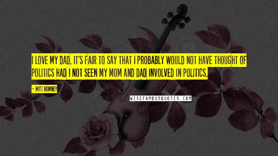 Mitt Romney Quotes: I love my dad. It's fair to say that I probably would not have thought of politics had I not seen my mom and dad involved in politics.