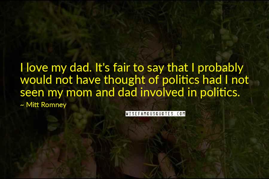 Mitt Romney Quotes: I love my dad. It's fair to say that I probably would not have thought of politics had I not seen my mom and dad involved in politics.