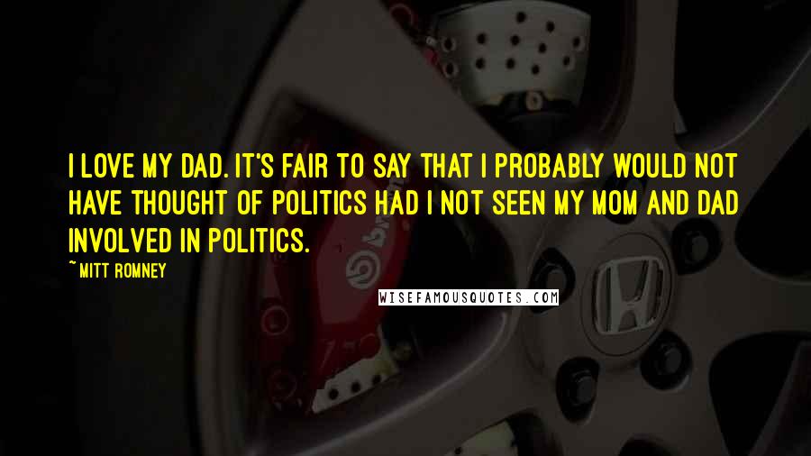 Mitt Romney Quotes: I love my dad. It's fair to say that I probably would not have thought of politics had I not seen my mom and dad involved in politics.