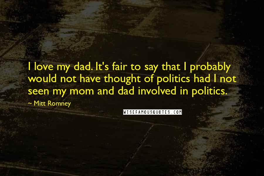 Mitt Romney Quotes: I love my dad. It's fair to say that I probably would not have thought of politics had I not seen my mom and dad involved in politics.