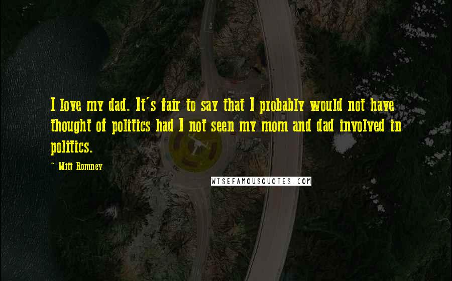Mitt Romney Quotes: I love my dad. It's fair to say that I probably would not have thought of politics had I not seen my mom and dad involved in politics.