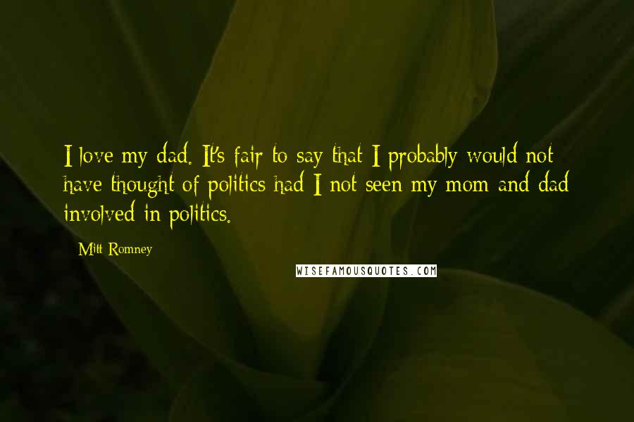 Mitt Romney Quotes: I love my dad. It's fair to say that I probably would not have thought of politics had I not seen my mom and dad involved in politics.