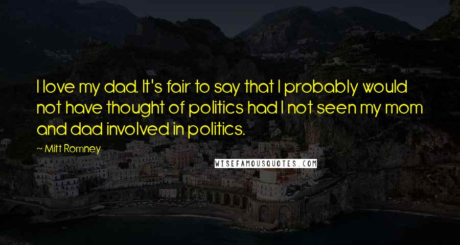 Mitt Romney Quotes: I love my dad. It's fair to say that I probably would not have thought of politics had I not seen my mom and dad involved in politics.