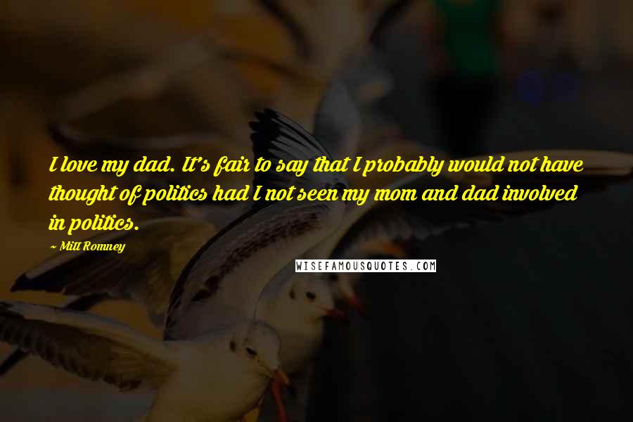 Mitt Romney Quotes: I love my dad. It's fair to say that I probably would not have thought of politics had I not seen my mom and dad involved in politics.