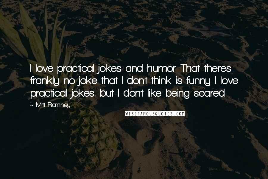 Mitt Romney Quotes: I love practical jokes and humor. That there's frankly no joke that I don't think is funny. I love practical jokes, but I don't like being scared.