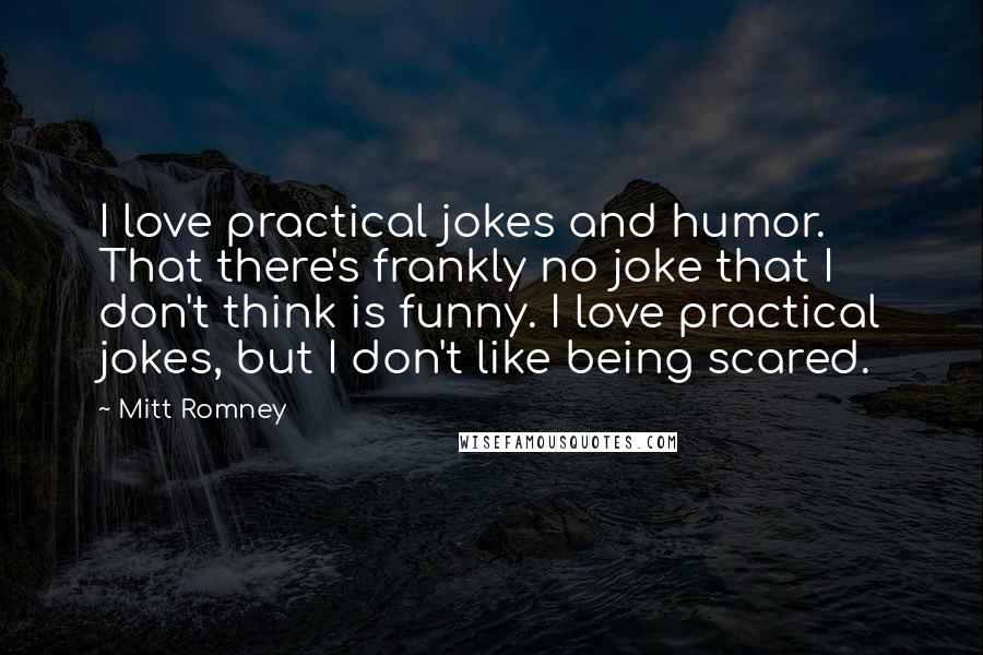Mitt Romney Quotes: I love practical jokes and humor. That there's frankly no joke that I don't think is funny. I love practical jokes, but I don't like being scared.