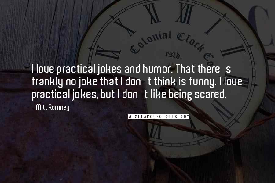 Mitt Romney Quotes: I love practical jokes and humor. That there's frankly no joke that I don't think is funny. I love practical jokes, but I don't like being scared.