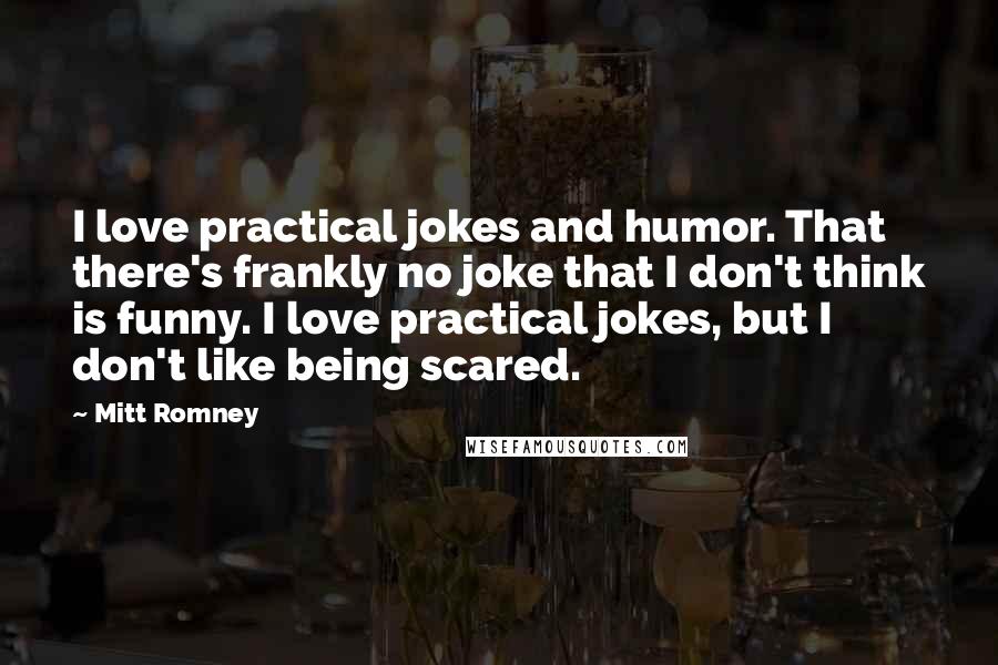 Mitt Romney Quotes: I love practical jokes and humor. That there's frankly no joke that I don't think is funny. I love practical jokes, but I don't like being scared.