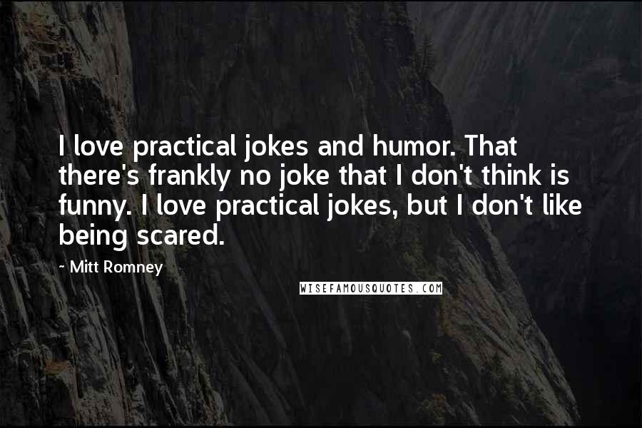 Mitt Romney Quotes: I love practical jokes and humor. That there's frankly no joke that I don't think is funny. I love practical jokes, but I don't like being scared.