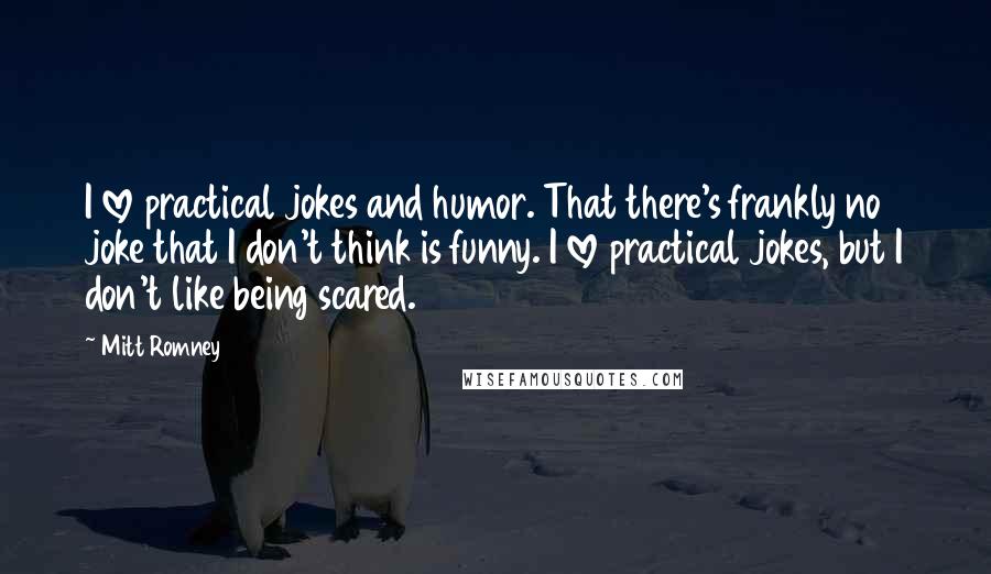 Mitt Romney Quotes: I love practical jokes and humor. That there's frankly no joke that I don't think is funny. I love practical jokes, but I don't like being scared.