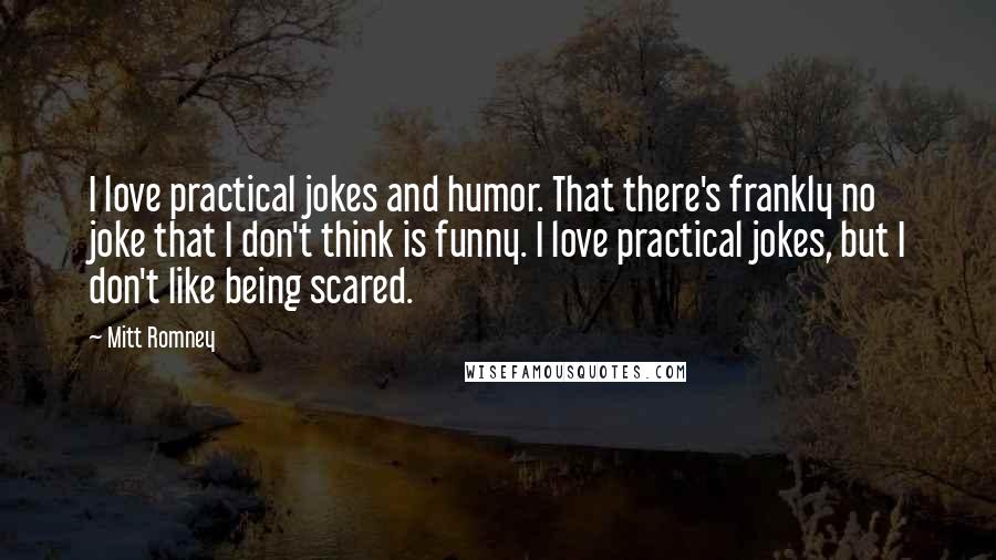 Mitt Romney Quotes: I love practical jokes and humor. That there's frankly no joke that I don't think is funny. I love practical jokes, but I don't like being scared.