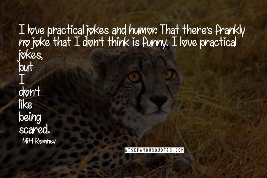 Mitt Romney Quotes: I love practical jokes and humor. That there's frankly no joke that I don't think is funny. I love practical jokes, but I don't like being scared.