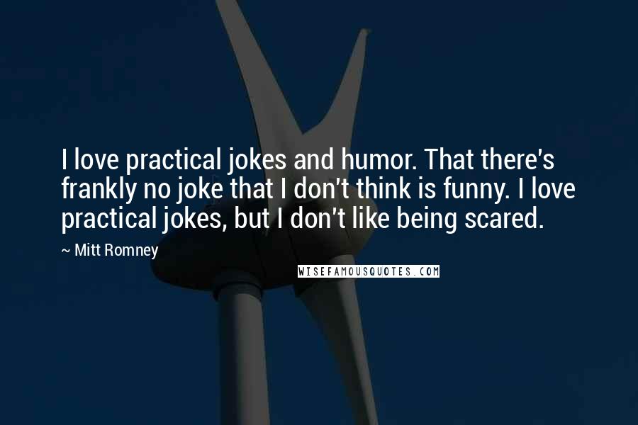 Mitt Romney Quotes: I love practical jokes and humor. That there's frankly no joke that I don't think is funny. I love practical jokes, but I don't like being scared.