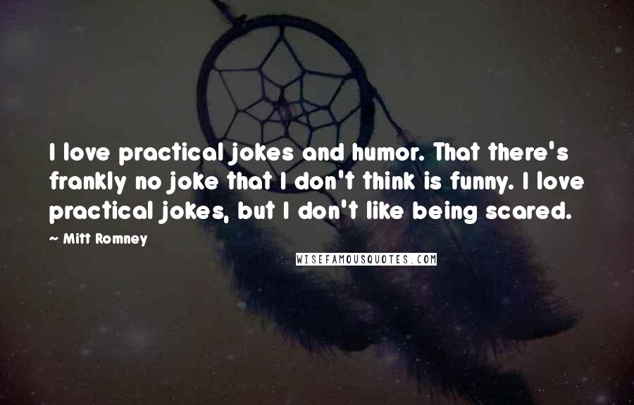 Mitt Romney Quotes: I love practical jokes and humor. That there's frankly no joke that I don't think is funny. I love practical jokes, but I don't like being scared.