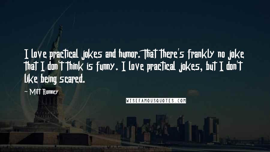 Mitt Romney Quotes: I love practical jokes and humor. That there's frankly no joke that I don't think is funny. I love practical jokes, but I don't like being scared.