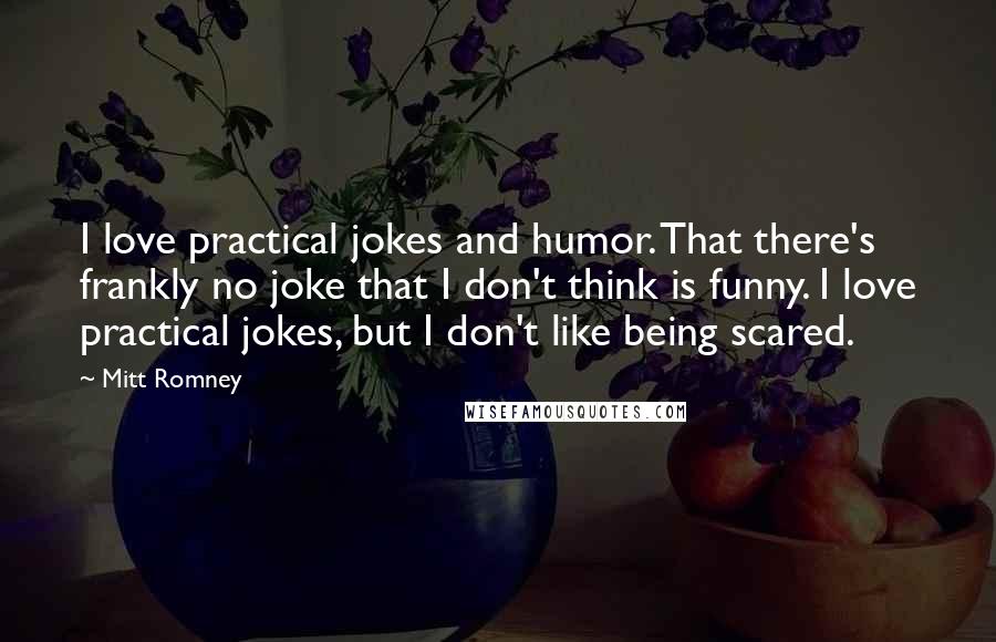 Mitt Romney Quotes: I love practical jokes and humor. That there's frankly no joke that I don't think is funny. I love practical jokes, but I don't like being scared.