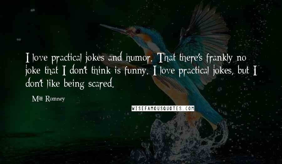 Mitt Romney Quotes: I love practical jokes and humor. That there's frankly no joke that I don't think is funny. I love practical jokes, but I don't like being scared.