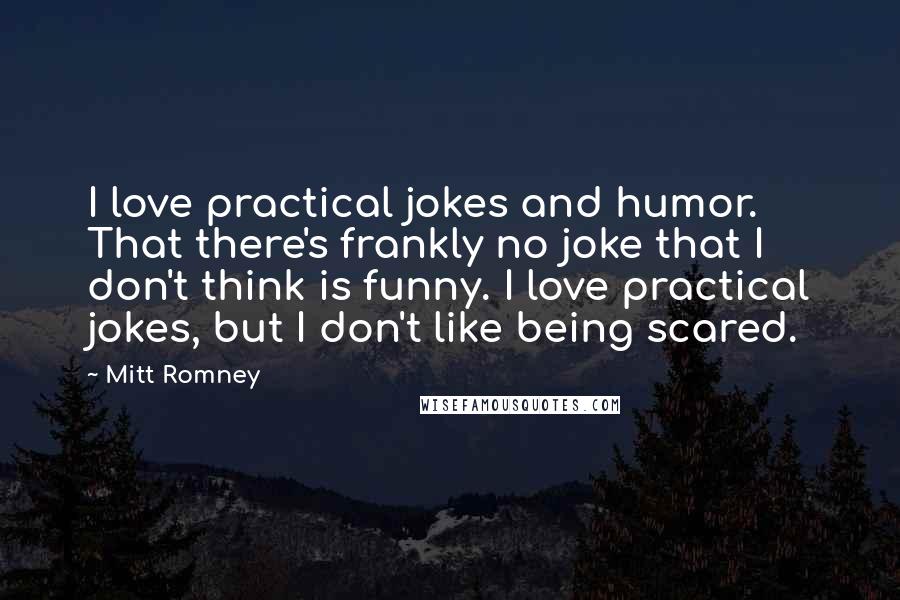 Mitt Romney Quotes: I love practical jokes and humor. That there's frankly no joke that I don't think is funny. I love practical jokes, but I don't like being scared.