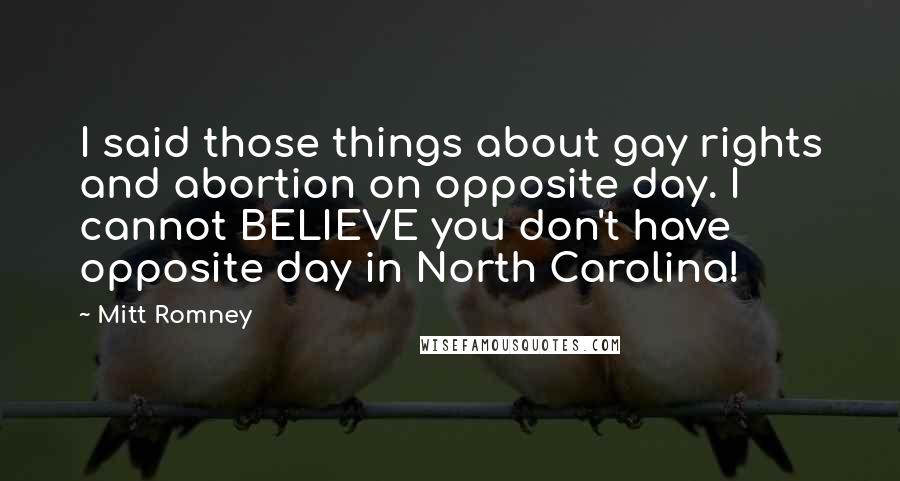 Mitt Romney Quotes: I said those things about gay rights and abortion on opposite day. I cannot BELIEVE you don't have opposite day in North Carolina!