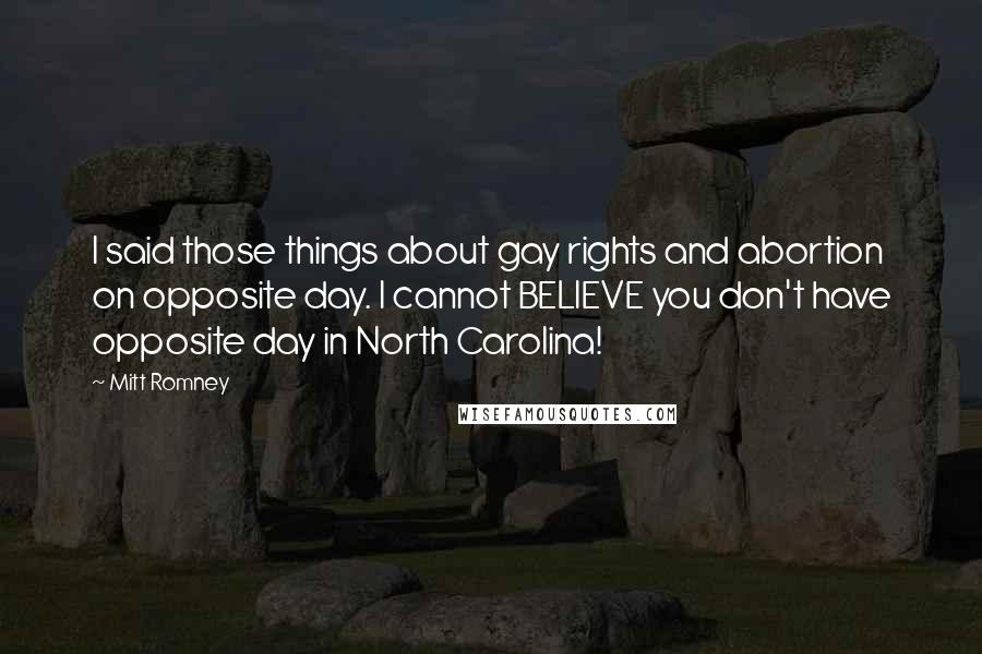 Mitt Romney Quotes: I said those things about gay rights and abortion on opposite day. I cannot BELIEVE you don't have opposite day in North Carolina!