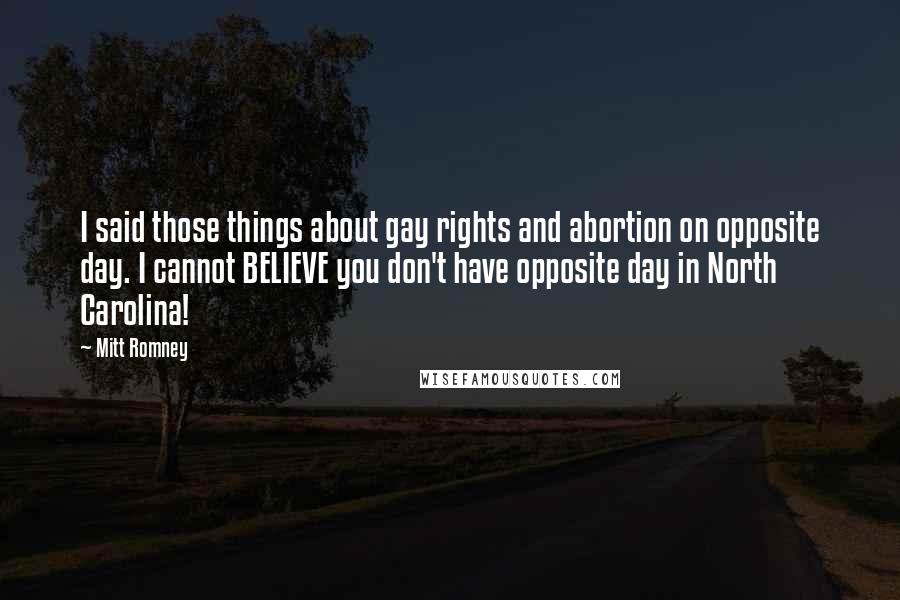 Mitt Romney Quotes: I said those things about gay rights and abortion on opposite day. I cannot BELIEVE you don't have opposite day in North Carolina!