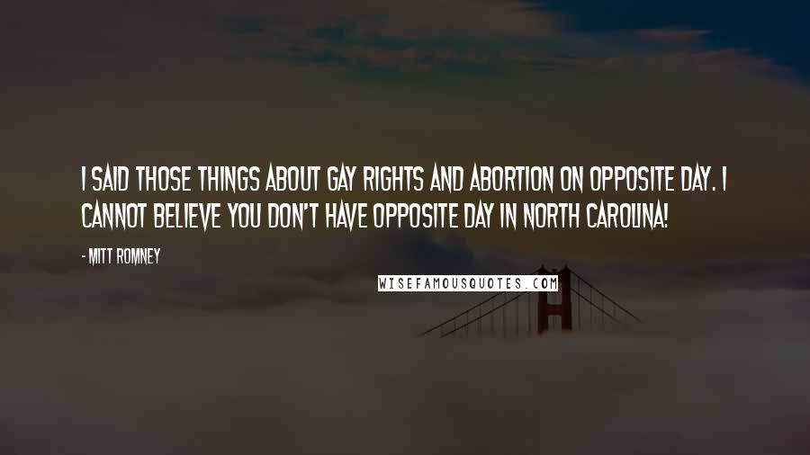 Mitt Romney Quotes: I said those things about gay rights and abortion on opposite day. I cannot BELIEVE you don't have opposite day in North Carolina!