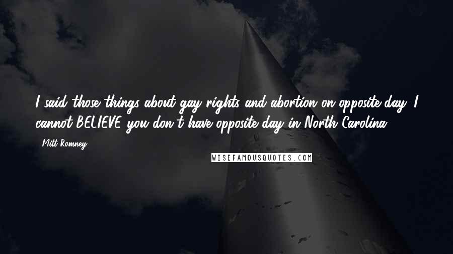 Mitt Romney Quotes: I said those things about gay rights and abortion on opposite day. I cannot BELIEVE you don't have opposite day in North Carolina!