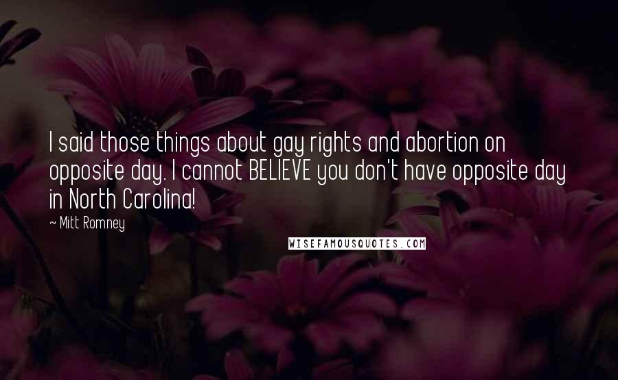 Mitt Romney Quotes: I said those things about gay rights and abortion on opposite day. I cannot BELIEVE you don't have opposite day in North Carolina!