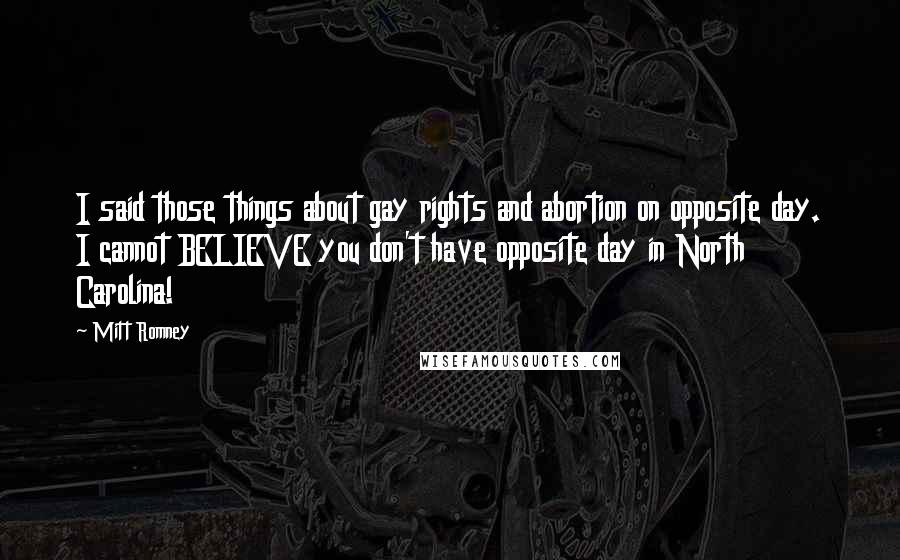 Mitt Romney Quotes: I said those things about gay rights and abortion on opposite day. I cannot BELIEVE you don't have opposite day in North Carolina!