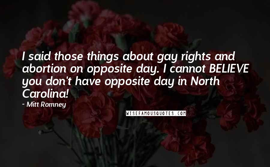 Mitt Romney Quotes: I said those things about gay rights and abortion on opposite day. I cannot BELIEVE you don't have opposite day in North Carolina!
