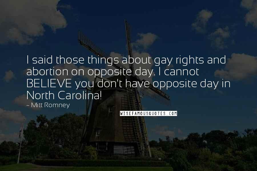 Mitt Romney Quotes: I said those things about gay rights and abortion on opposite day. I cannot BELIEVE you don't have opposite day in North Carolina!