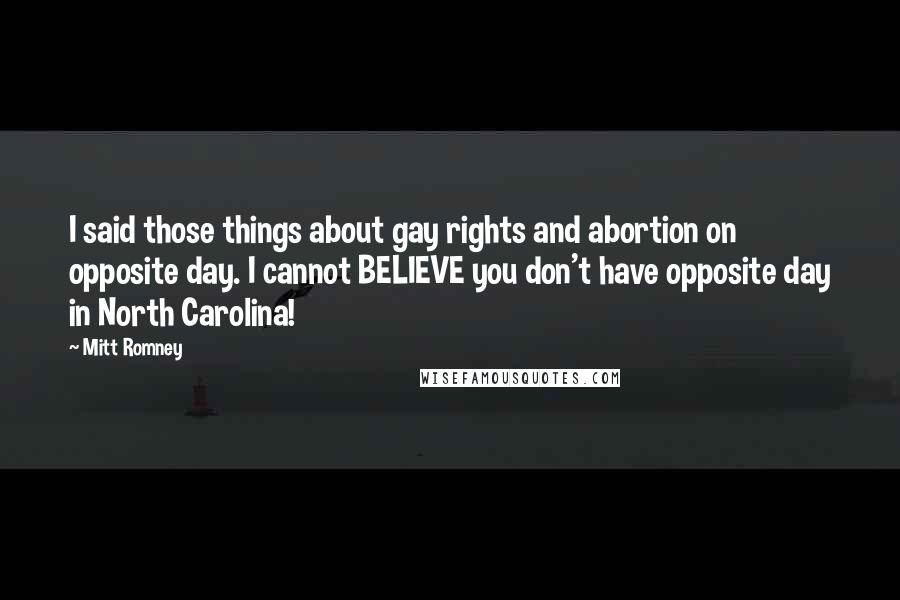 Mitt Romney Quotes: I said those things about gay rights and abortion on opposite day. I cannot BELIEVE you don't have opposite day in North Carolina!