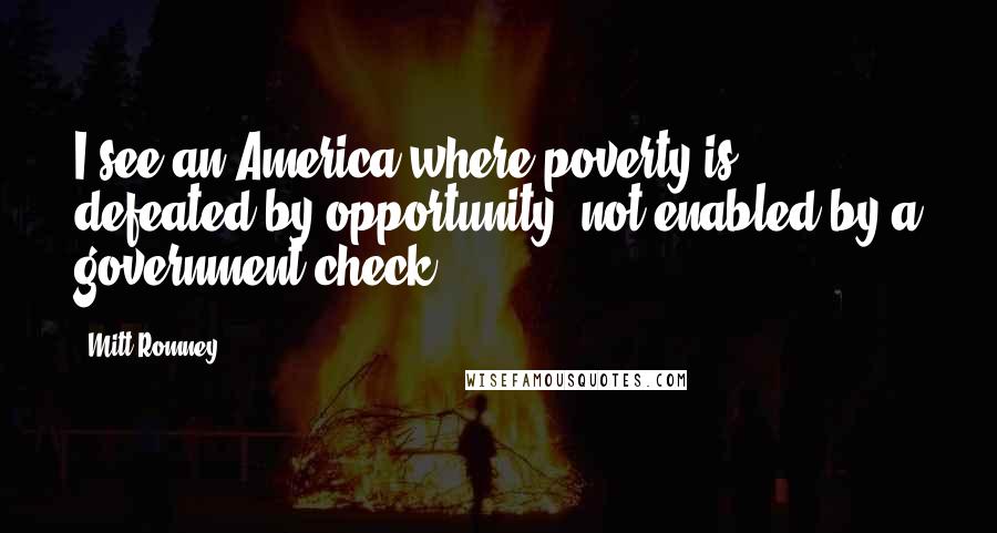 Mitt Romney Quotes: I see an America where poverty is defeated by opportunity, not enabled by a government check.