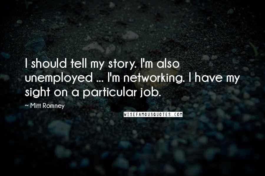 Mitt Romney Quotes: I should tell my story. I'm also unemployed ... I'm networking. I have my sight on a particular job.