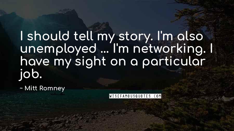 Mitt Romney Quotes: I should tell my story. I'm also unemployed ... I'm networking. I have my sight on a particular job.