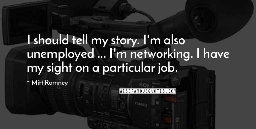 Mitt Romney Quotes: I should tell my story. I'm also unemployed ... I'm networking. I have my sight on a particular job.