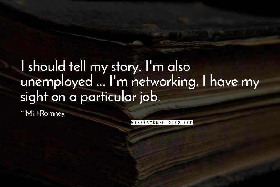 Mitt Romney Quotes: I should tell my story. I'm also unemployed ... I'm networking. I have my sight on a particular job.