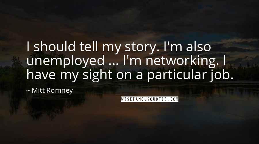 Mitt Romney Quotes: I should tell my story. I'm also unemployed ... I'm networking. I have my sight on a particular job.