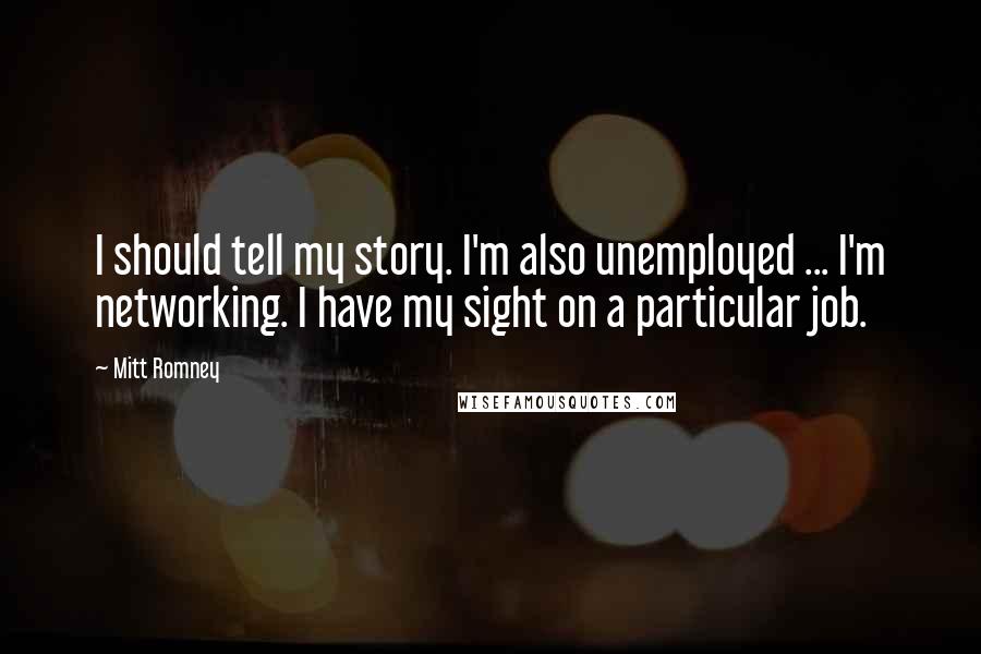 Mitt Romney Quotes: I should tell my story. I'm also unemployed ... I'm networking. I have my sight on a particular job.