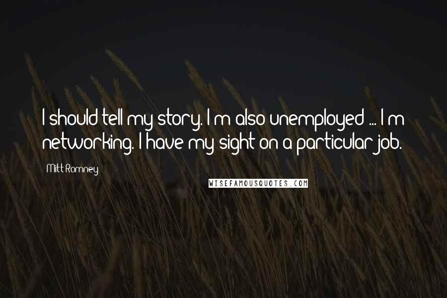Mitt Romney Quotes: I should tell my story. I'm also unemployed ... I'm networking. I have my sight on a particular job.