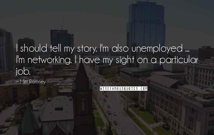 Mitt Romney Quotes: I should tell my story. I'm also unemployed ... I'm networking. I have my sight on a particular job.