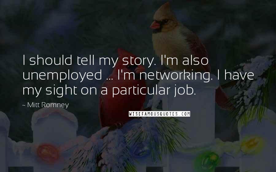 Mitt Romney Quotes: I should tell my story. I'm also unemployed ... I'm networking. I have my sight on a particular job.